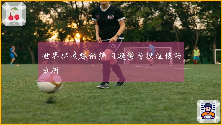 世界杯滚球的热门趋势与投注技巧分析