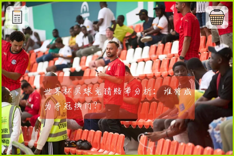 世界杯买球竞猜赔率分析：谁将成为夺冠热门？