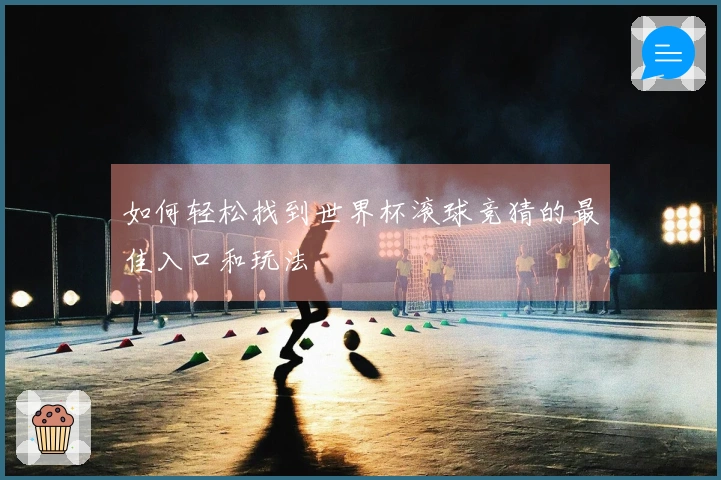 如何轻松找到世界杯滚球竞猜的最佳入口和玩法