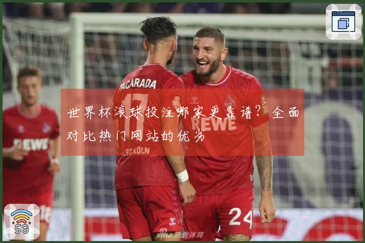 世界杯滚球投注哪家更靠谱？全面对比热门网站的优劣