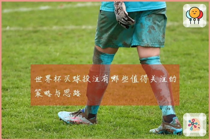 世界杯买球投注有哪些值得关注的策略与思路