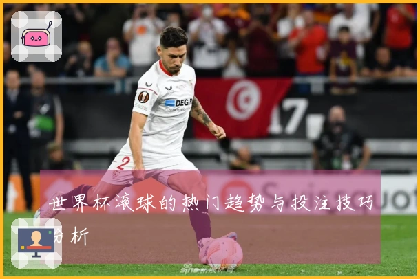 世界杯滚球的热门趋势与投注技巧分析