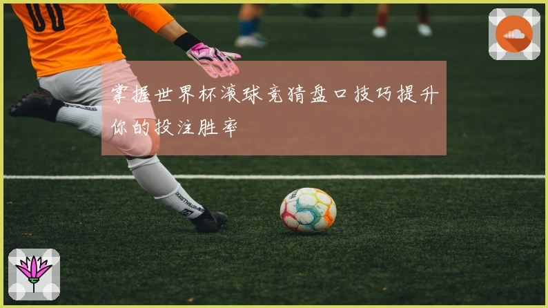 掌握世界杯滚球竞猜盘口技巧提升你的投注胜率