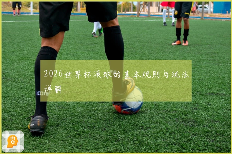 2026世界杯滚球的基本规则与玩法详解